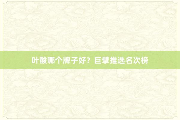 叶酸哪个牌子好?巨擘推选名次榜